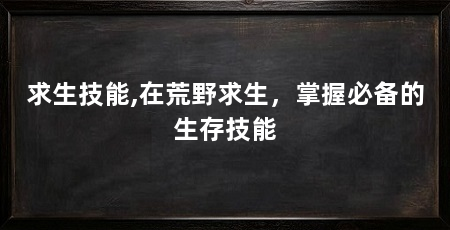 求生技能,在荒野求生,掌握必备的生存技能