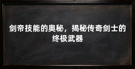 剑帝技能的奥秘，揭秘传奇剑士的终极武器