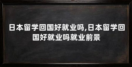 日本留学回国好就业吗,日本留学回国好就业吗就业前景