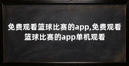 免费观看篮球比赛的app,免费观看篮球比赛的app单机观看