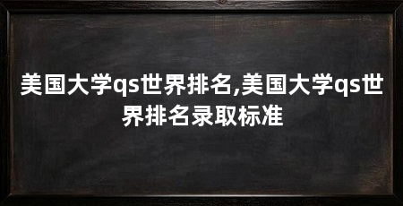 美国大学qs世界排名,美国大学qs世界排名录取标准