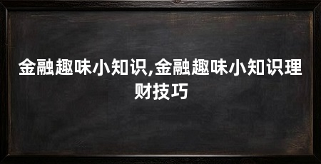 金融趣味小知识,金融趣味小知识理财技巧