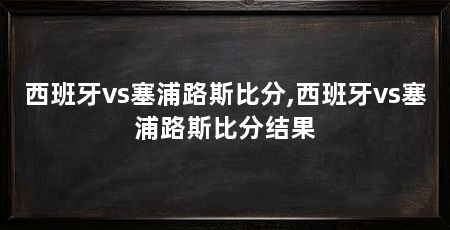 西班牙vs塞浦路斯比分,西班牙vs塞浦路斯比分结果