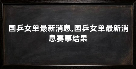 国乒女单最新消息,国乒女单最新消息赛事结果