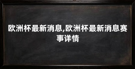 欧洲杯最新消息,欧洲杯最新消息赛事详情