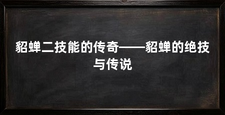 貂蝉二技能的传奇——貂蝉的绝技与传说