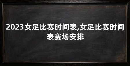 2023女足比赛时间表,女足比赛时间表赛场安排