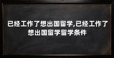 已经工作了想出国留学,已经工作了想出国留学留学条件