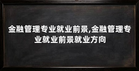 金融管理专业就业前景,金融管理专业就业前景就业方向