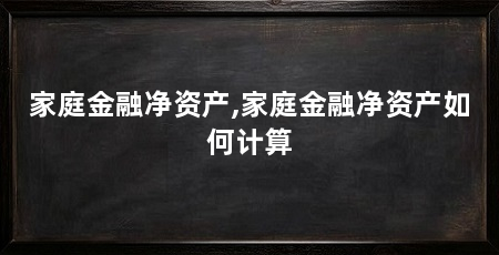 家庭金融净资产,家庭金融净资产如何计算