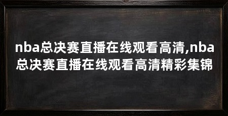 nba总决赛直播在线观看高清,nba总决赛直播在线观看高清精彩集锦