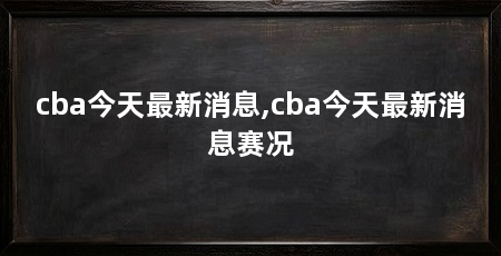cba今天最新消息,cba今天最新消息赛况