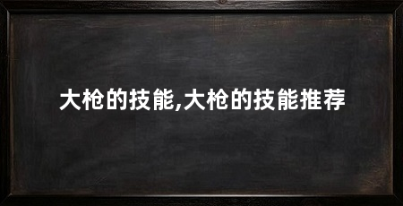 大枪的技能,大枪的技能推荐