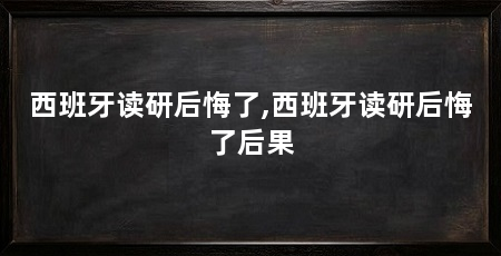 西班牙读研后悔了,西班牙读研后悔了后果