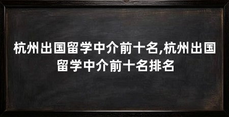 杭州出国留学中介前十名,杭州出国留学中介前十名排名