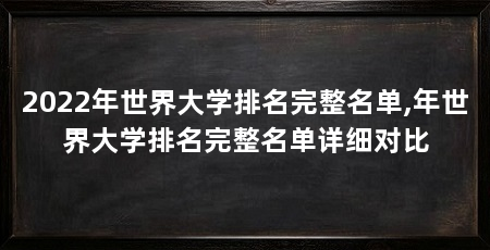 2022年世界大学排名完整名单,年世界大学排名完整名单详细对比