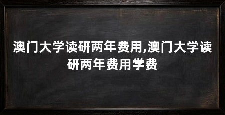 澳门大学读研两年费用,澳门大学读研两年费用学费