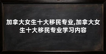加拿大女生十大移民专业,加拿大女生十大移民专业学习内容