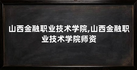 山西金融职业技术学院,山西金融职业技术学院师资