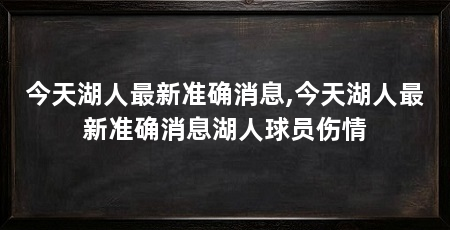 今天湖人最新准确消息,今天湖人最新准确消息湖人球员伤情