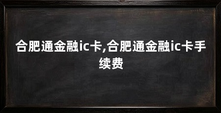 合肥通金融ic卡,合肥通金融ic卡手续费