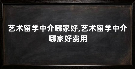 艺术留学中介哪家好,艺术留学中介哪家好费用