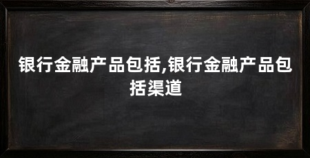 银行金融产品包括,银行金融产品包括渠道