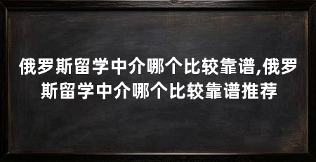 俄罗斯留学中介哪个比较靠谱,俄罗斯留学中介哪个比较靠谱推荐