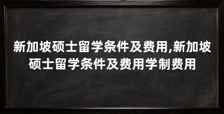 新加坡硕士留学条件及费用,新加坡硕士留学条件及费用学制费用