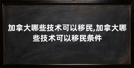 加拿大哪些技术可以移民,加拿大哪些技术可以移民条件