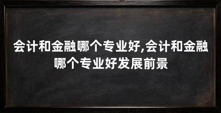 会计和金融哪个专业好,会计和金融哪个专业好发展前景