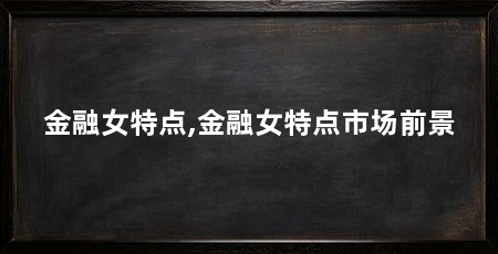 金融女特点,金融女特点市场前景