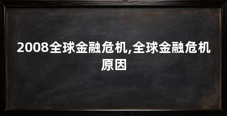 2008全球金融危机,全球金融危机原因