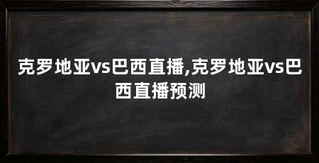 克罗地亚vs巴西直播,克罗地亚vs巴西直播预测
