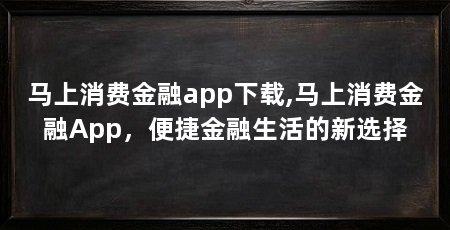 马上消费金融app下载,马上消费金融App，便捷金融生活的新选择