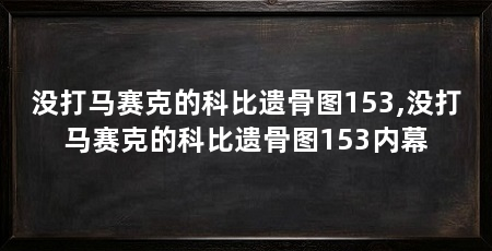 没打马赛克的科比遗骨图153,没打马赛克的科比遗骨图153内幕