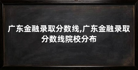 广东金融录取分数线,广东金融录取分数线院校分布
