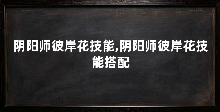 阴阳师彼岸花技能,阴阳师彼岸花技能搭配