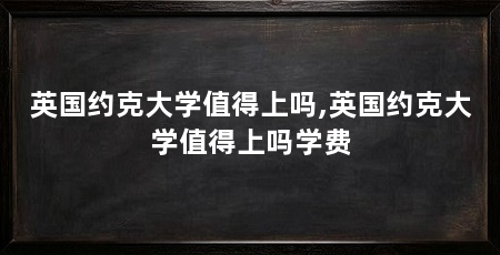 英国约克大学值得上吗,英国约克大学值得上吗学费