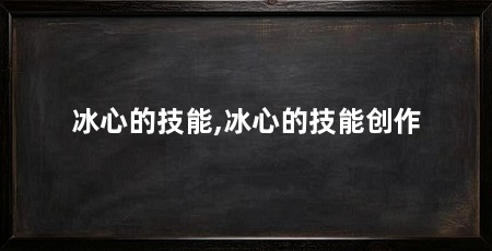冰心的技能,冰心的技能创作