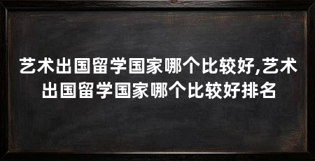 艺术出国留学国家哪个比较好,艺术出国留学国家哪个比较好排名