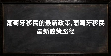 葡萄牙移民的最新政策,葡萄牙移民最新政策路径