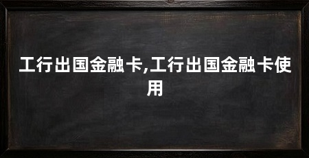 工行出国金融卡,工行出国金融卡使用