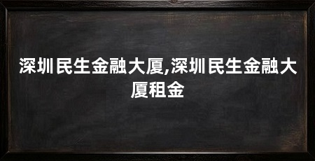 深圳民生金融大厦,深圳民生金融大厦租金