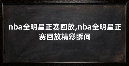 nba全明星正赛回放,nba全明星正赛回放精彩瞬间