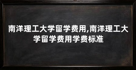 南洋理工大学留学费用,南洋理工大学留学费用学费标准
