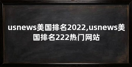 usnews美国排名2022,usnews美国排名222热门网站