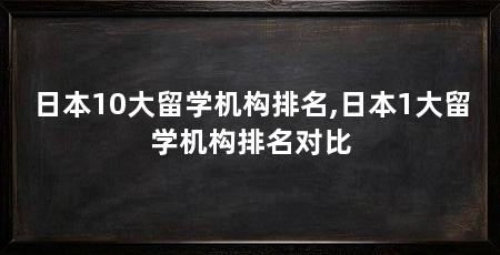 日本10大留学机构排名,日本1大留学机构排名对比