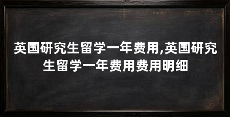英国研究生留学一年费用,英国研究生留学一年费用费用明细