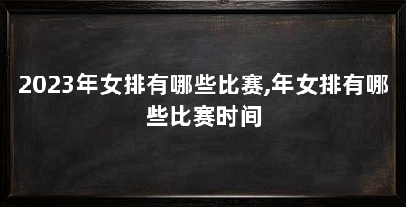 2023年女排有哪些比赛,年女排有哪些比赛时间